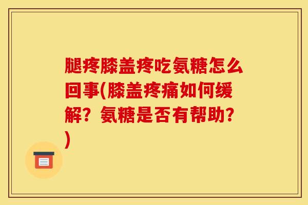 腿疼膝盖疼吃氨糖怎么回事(膝盖疼痛如何缓解？氨糖是否有帮助？)