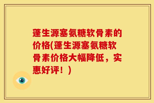 蓬生源塞氨糖软骨素的价格(蓬生源塞氨糖软骨素价格大幅降低，实惠好评！)