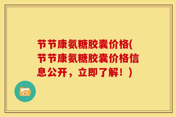 节节康氨糖胶囊价格(节节康氨糖胶囊价格信息公开，立即了解！)