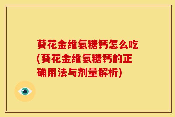 葵花金维氨糖钙怎么吃(葵花金维氨糖钙的正确用法与剂量解析)