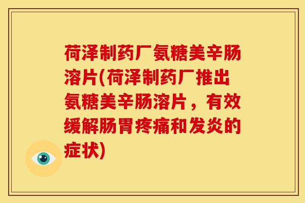 荷泽制药厂氨糖美辛肠溶片(荷泽制药厂推出氨糖美辛肠溶片，有效缓解肠胃疼痛和发炎的症状)