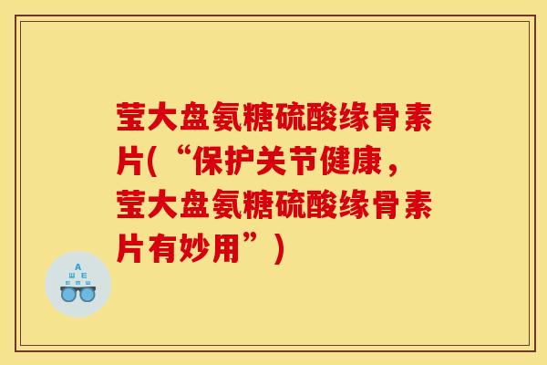 莹大盘氨糖硫酸缘骨素片(“保护关节健康，莹大盘氨糖硫酸缘骨素片有妙用”)