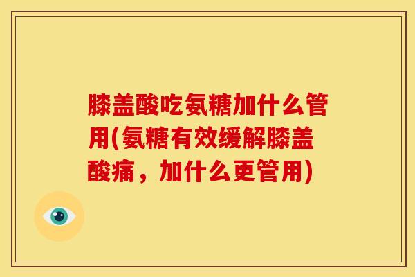 膝盖酸吃氨糖加什么管用(氨糖有效缓解膝盖酸痛，加什么更管用)