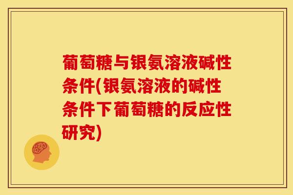 葡萄糖与银氨溶液碱性条件(银氨溶液的碱性条件下葡萄糖的反应性研究)