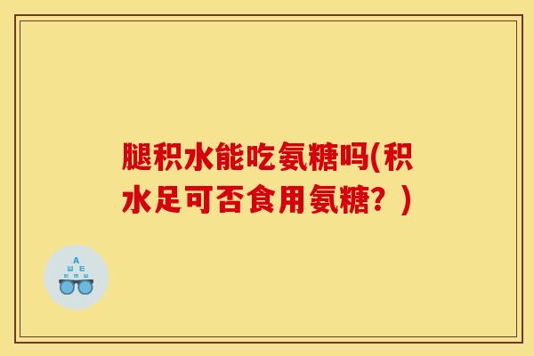 腿积水能吃氨糖吗(积水足可否食用氨糖？)