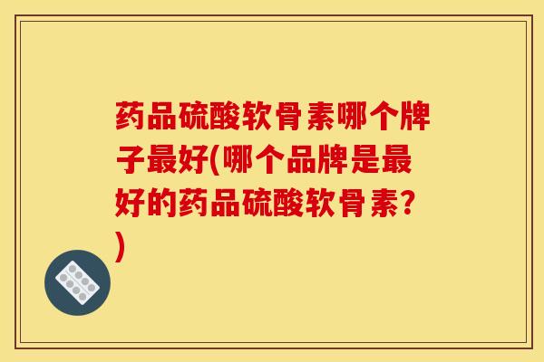药品硫酸软骨素哪个牌子最好(哪个品牌是最好的药品硫酸软骨素？)