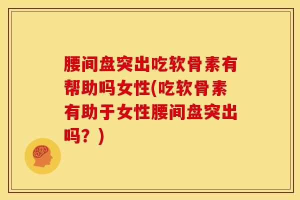 腰间盘突出吃软骨素有帮助吗女性(吃软骨素有助于女性腰间盘突出吗？)