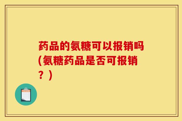 药品的氨糖可以报销吗(氨糖药品是否可报销？)