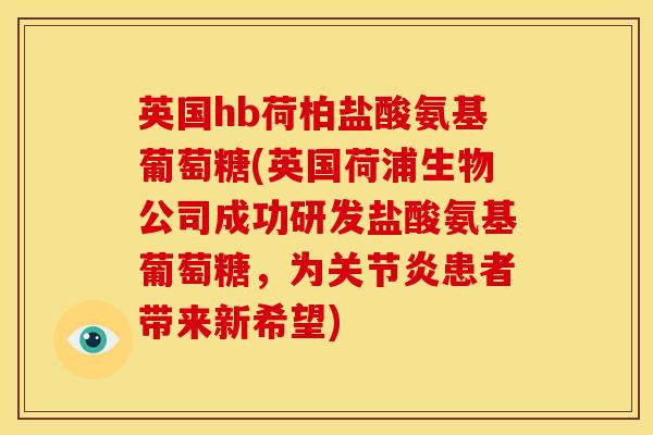 英国hb荷柏盐酸氨基葡萄糖(英国荷浦生物公司成功研发盐酸氨基葡萄糖，为关节炎患者带来新希望)