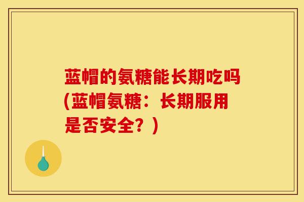 蓝帽的氨糖能长期吃吗(蓝帽氨糖：长期服用是否安全？)
