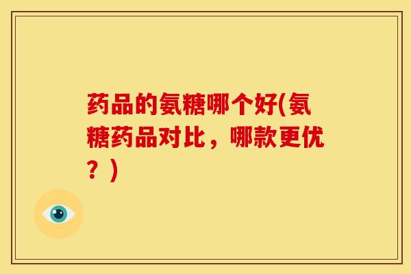 药品的氨糖哪个好(氨糖药品对比，哪款更优？)