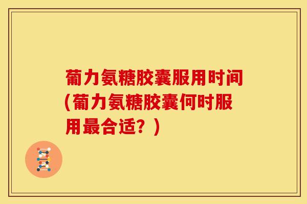 葡力氨糖胶囊服用时间(葡力氨糖胶囊何时服用最合适？)