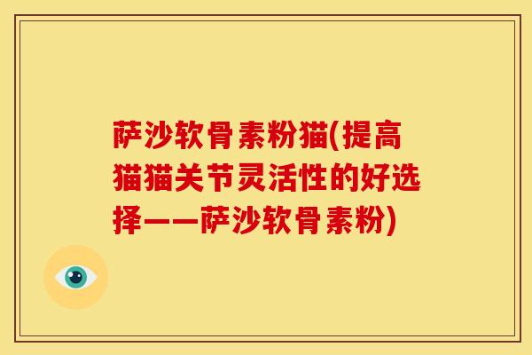 萨沙软骨素粉猫(提高猫猫关节灵活性的好选择——萨沙软骨素粉)