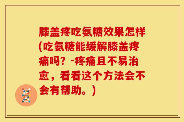 膝盖疼吃氨糖效果怎样(吃氨糖能缓解膝盖疼痛吗？-疼痛且不易治愈，看看这个方法会不会有帮助。)