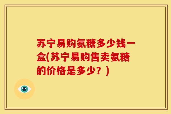 苏宁易购氨糖多少钱一盒(苏宁易购售卖氨糖的价格是多少？)