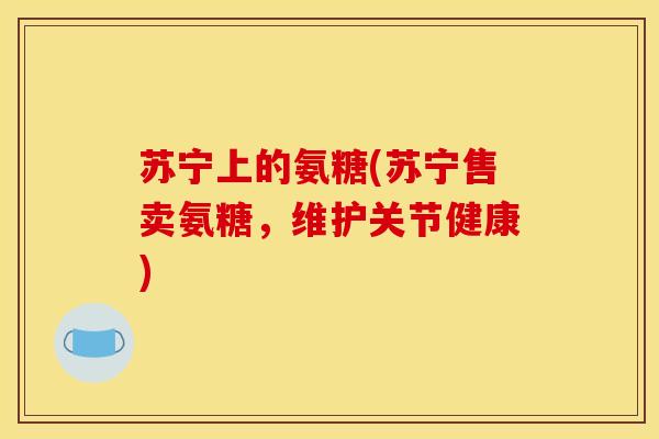 苏宁上的氨糖(苏宁售卖氨糖，维护关节健康)