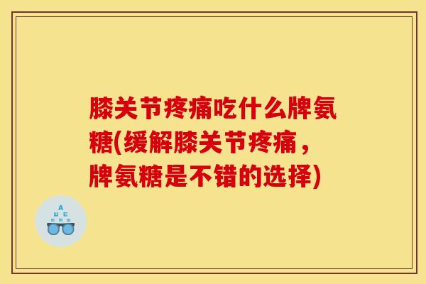 膝关节疼痛吃什么牌氨糖(缓解膝关节疼痛，牌氨糖是不错的选择)
