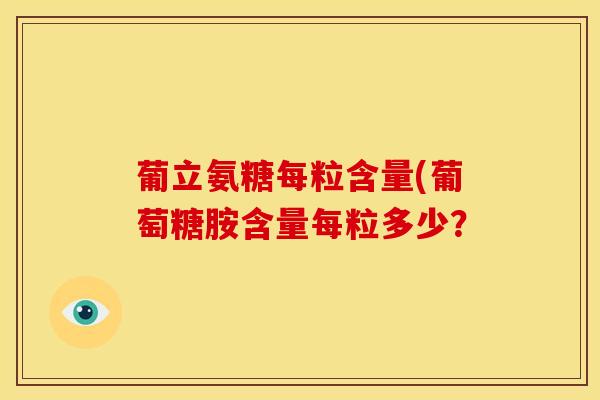 葡立氨糖每粒含量(葡萄糖胺含量每粒多少？