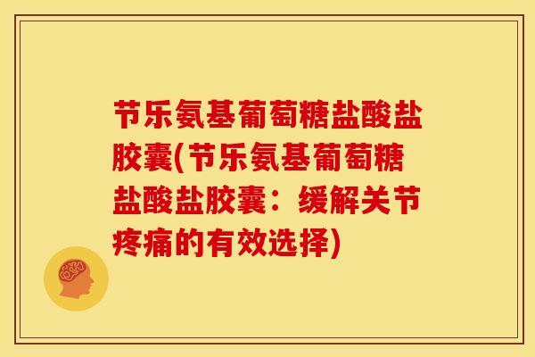 节乐氨基葡萄糖盐酸盐胶囊(节乐氨基葡萄糖盐酸盐胶囊：缓解关节疼痛的有效选择)