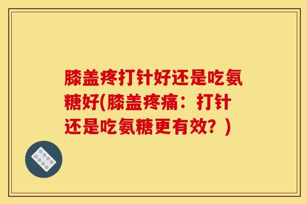 膝盖疼打针好还是吃氨糖好(膝盖疼痛：打针还是吃氨糖更有效？)