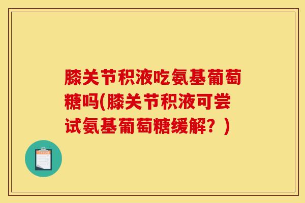 膝关节积液吃氨基葡萄糖吗(膝关节积液可尝试氨基葡萄糖缓解？)