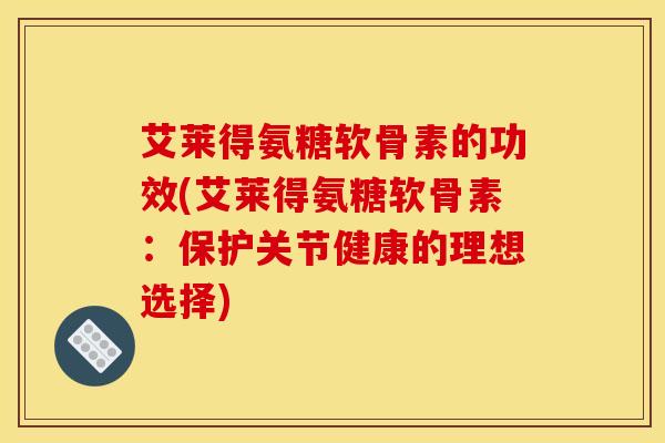 艾莱得氨糖软骨素的功效(艾莱得氨糖软骨素：保护关节健康的理想选择)