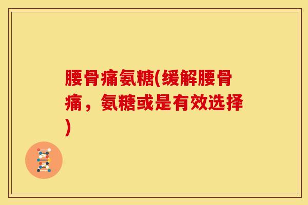 腰骨痛氨糖(缓解腰骨痛，氨糖或是有效选择)
