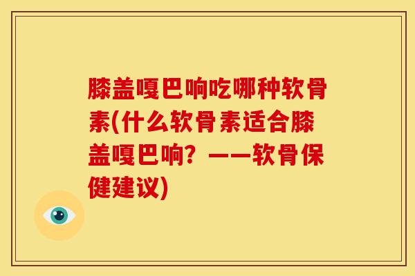 膝盖嘎巴响吃哪种软骨素(什么软骨素适合膝盖嘎巴响？——软骨保健建议)