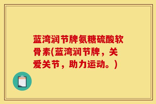蓝湾润节牌氨糖硫酸软骨素(蓝湾润节牌，关爱关节，助力运动。)