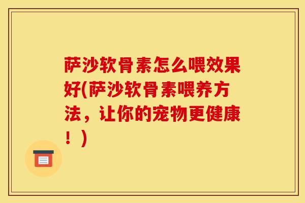 萨沙软骨素怎么喂效果好(萨沙软骨素喂养方法，让你的宠物更健康！)
