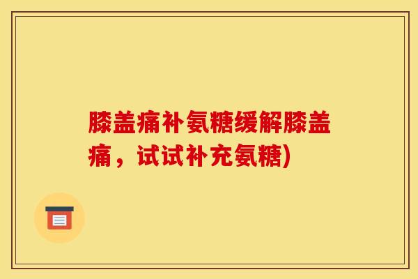 膝盖痛补氨糖缓解膝盖痛，试试补充氨糖)