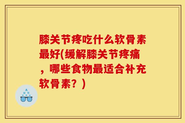 膝关节疼吃什么软骨素最好(缓解膝关节疼痛，哪些食物最适合补充软骨素？)