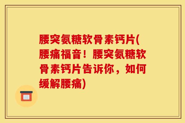 腰突氨糖软骨素钙片(腰痛福音！腰突氨糖软骨素钙片告诉你，如何缓解腰痛)