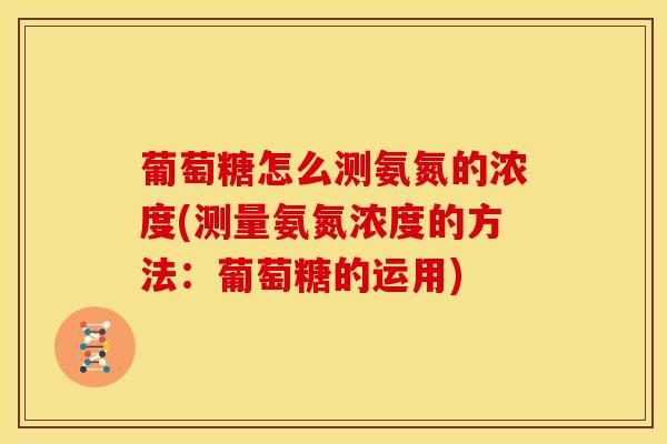 葡萄糖怎么测氨氮的浓度(测量氨氮浓度的方法：葡萄糖的运用)