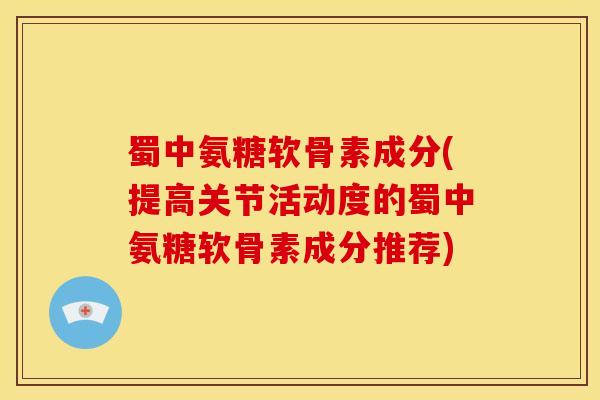 蜀中氨糖软骨素成分(提高关节活动度的蜀中氨糖软骨素成分推荐)