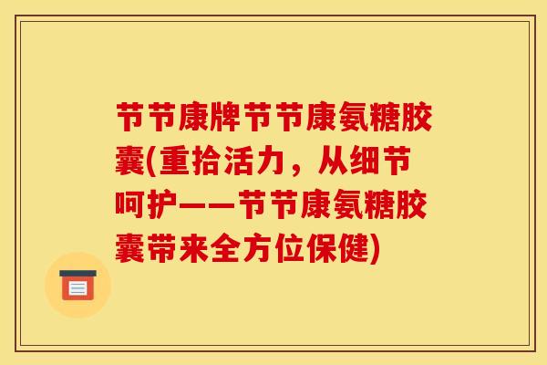 节节康牌节节康氨糖胶囊(重拾活力，从细节呵护——节节康氨糖胶囊带来全方位保健)