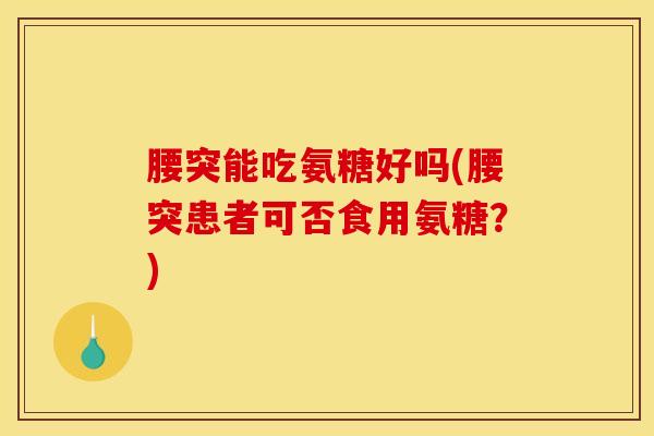 腰突能吃氨糖好吗(腰突患者可否食用氨糖？)