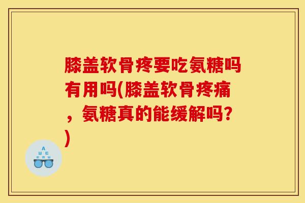 膝盖软骨疼要吃氨糖吗有用吗(膝盖软骨疼痛，氨糖真的能缓解吗？)