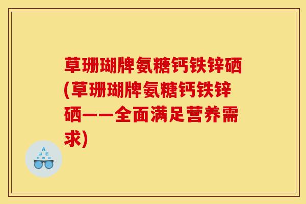 草珊瑚牌氨糖钙铁锌硒(草珊瑚牌氨糖钙铁锌硒——全面满足营养需求)