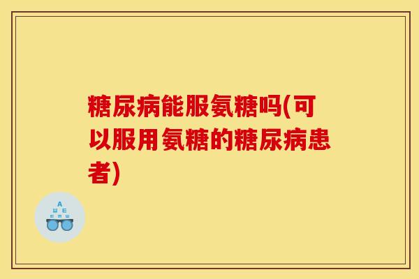 糖尿病能服氨糖吗(可以服用氨糖的糖尿病患者)