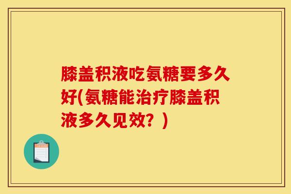 膝盖积液吃氨糖要多久好(氨糖能治疗膝盖积液多久见效？)