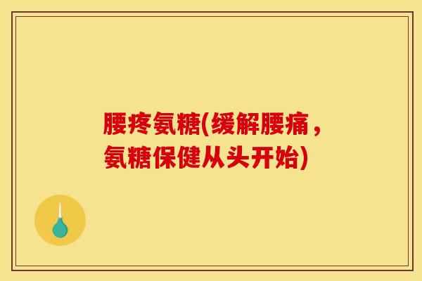 腰疼氨糖(缓解腰痛，氨糖保健从头开始)