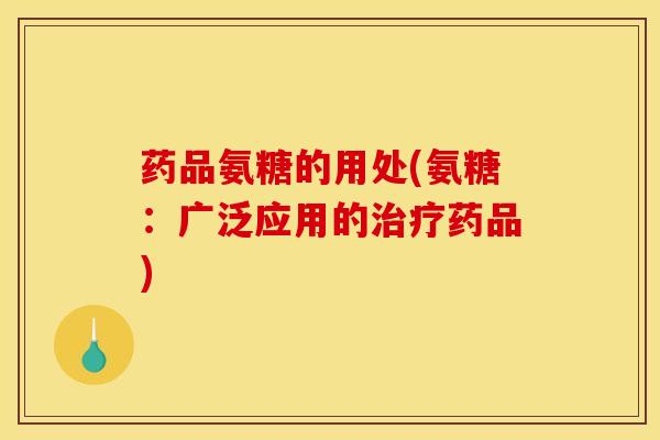 药品氨糖的用处(氨糖：广泛应用的治疗药品)