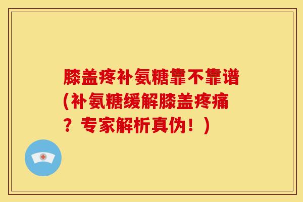 膝盖疼补氨糖靠不靠谱(补氨糖缓解膝盖疼痛？专家解析真伪！)