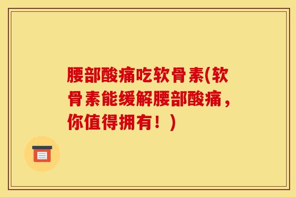 腰部酸痛吃软骨素(软骨素能缓解腰部酸痛，你值得拥有！)