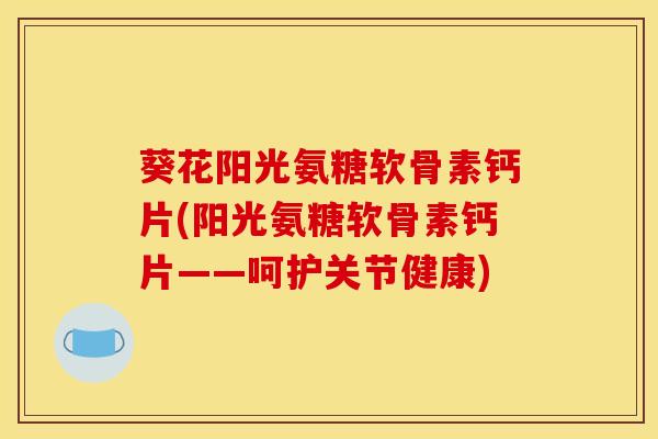 葵花阳光氨糖软骨素钙片(阳光氨糖软骨素钙片——呵护关节健康)