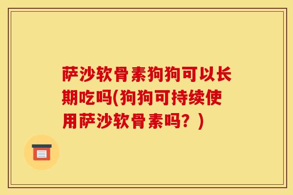 萨沙软骨素狗狗可以长期吃吗(狗狗可持续使用萨沙软骨素吗？)
