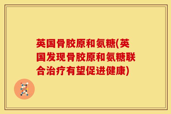 英国骨胶原和氨糖(英国发现骨胶原和氨糖联合治疗有望促进健康)