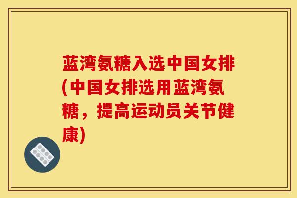 蓝湾氨糖入选中国女排(中国女排选用蓝湾氨糖，提高运动员关节健康)