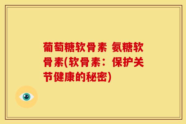 葡萄糖软骨素 氨糖软骨素(软骨素：保护关节健康的秘密)